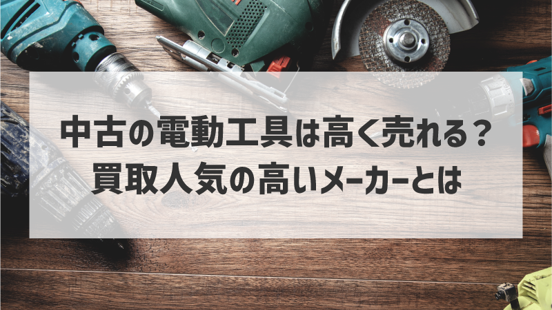 中古の電動工具は高く売れる？買取人気の高いメーカーとは